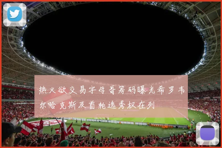 热火欲交易字母哥筹码曝光希罗韦尔哈克斯及首轮选秀权在列