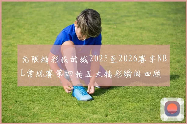无限精彩我的城2025至2026赛季NBL常规赛第四轮五大精彩瞬间回顾