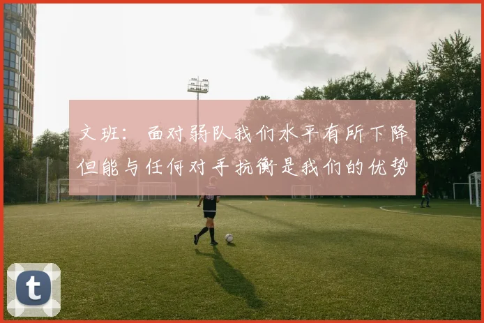 文班：面对弱队我们水平有所下降但能与任何对手抗衡是我们的优势