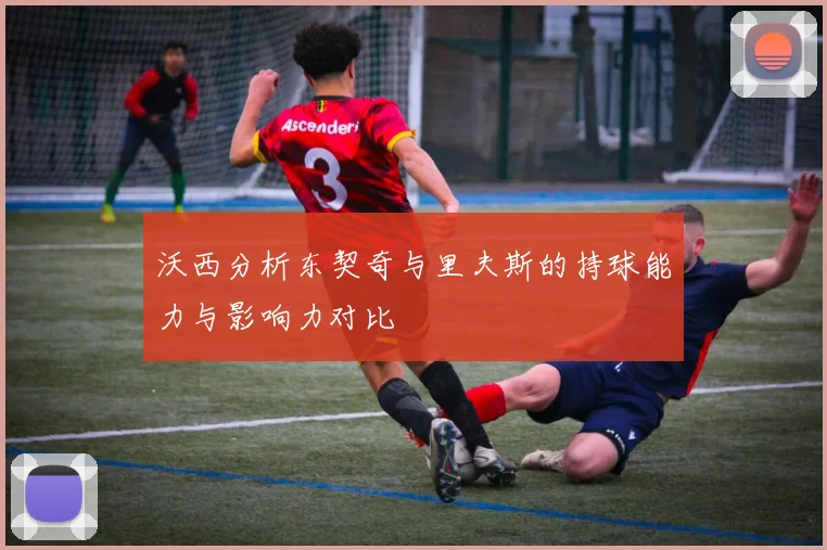 沃西分析东契奇与里夫斯的持球能力与影响力对比