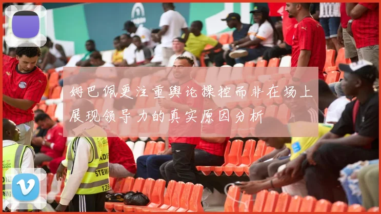 姆巴佩更注重舆论操控而非在场上展现领导力的真实原因分析