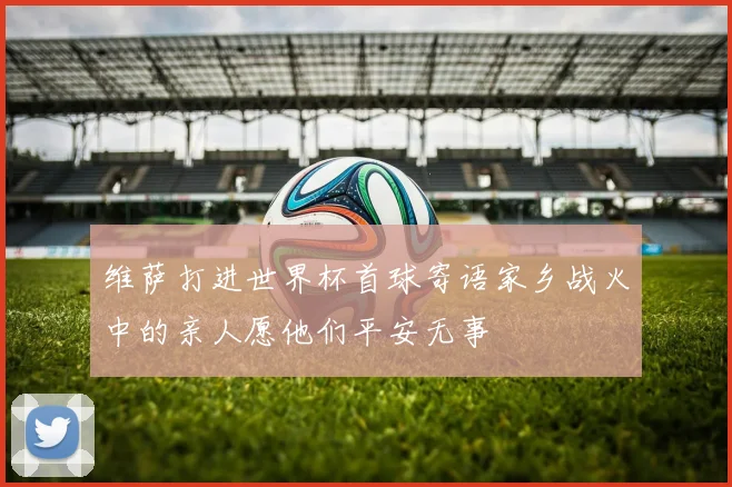 维萨打进世界杯首球寄语家乡战火中的亲人愿他们平安无事