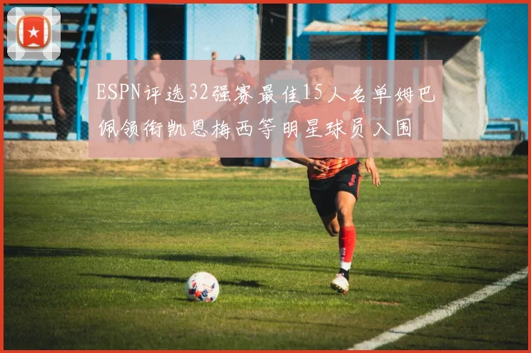 ESPN评选32强赛最佳15人名单姆巴佩领衔凯恩梅西等明星球员入围