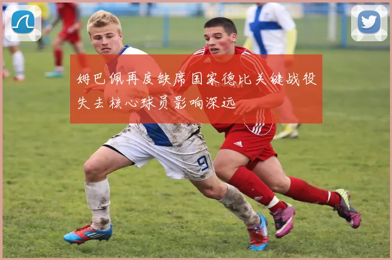 姆巴佩再度缺席国家德比关键战役失去核心球员影响深远