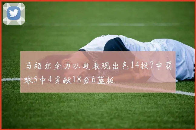 马绍尔全力以赴表现出色14投7中罚球5中4贡献18分6篮板