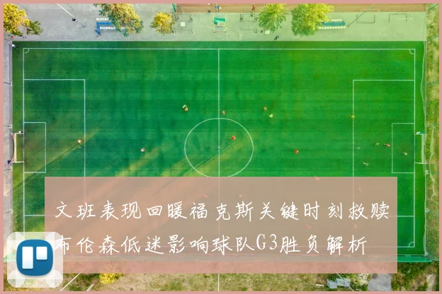 文班表现回暖福克斯关键时刻救赎布伦森低迷影响球队G3胜负解析