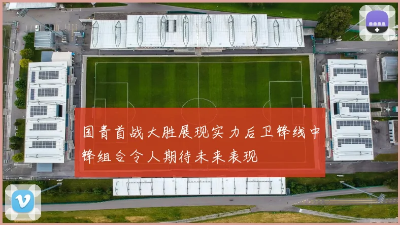 国青首战大胜展现实力后卫锋线中锋组合令人期待未来表现