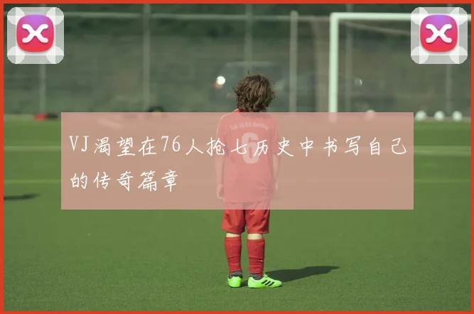 VJ渴望在76人抢七历史中书写自己的传奇篇章