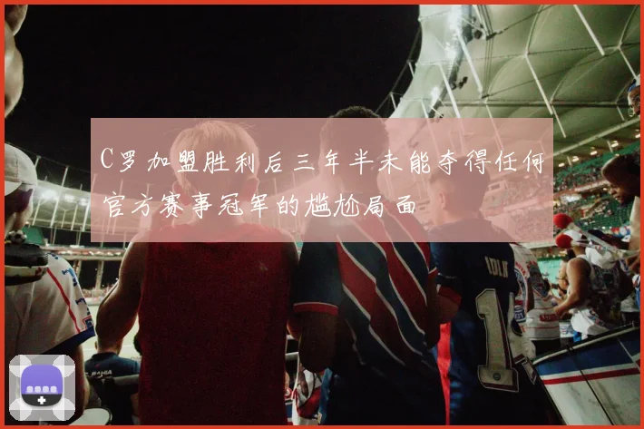 C罗加盟胜利后三年半未能夺得任何官方赛事冠军的尴尬局面