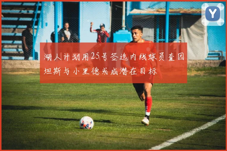 湖人计划用25号签选内线球员奎因坦斯与小里德或成潜在目标