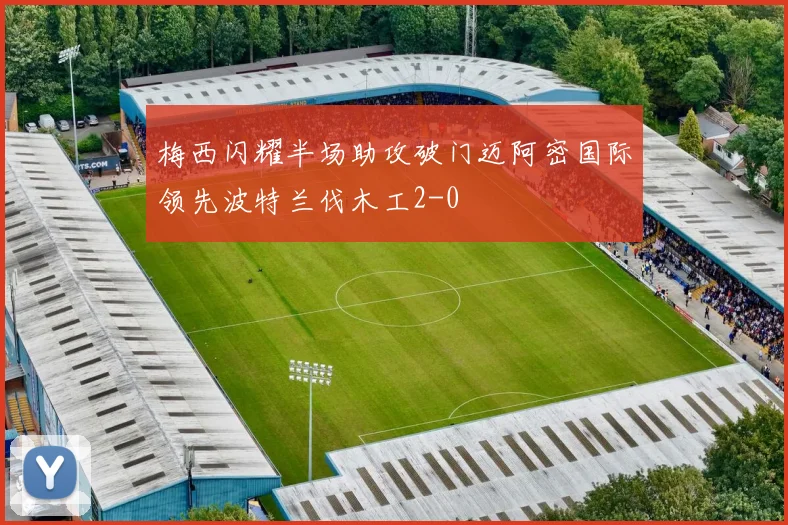 梅西闪耀半场助攻破门迈阿密国际领先波特兰伐木工2-0