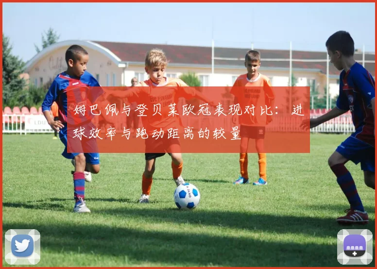姆巴佩与登贝莱欧冠表现对比：进球效率与跑动距离的较量