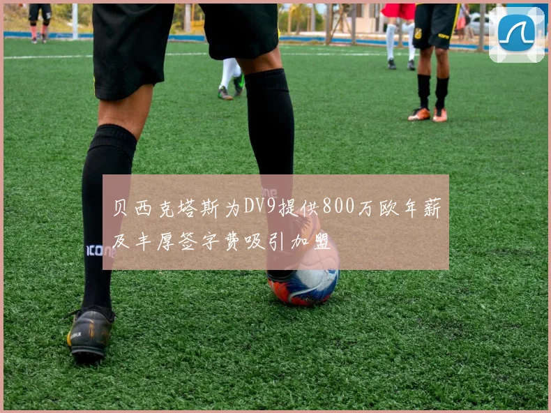 贝西克塔斯为DV9提供800万欧年薪及丰厚签字费吸引加盟