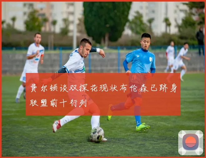 费尔顿谈双探花现状布伦森已跻身联盟前十行列