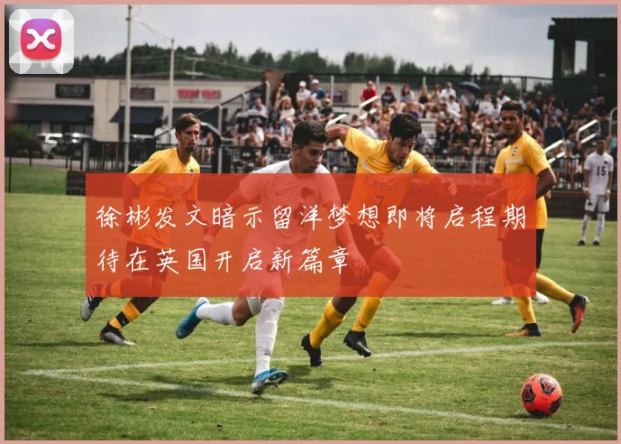 徐彬发文暗示留洋梦想即将启程期待在英国开启新篇章
