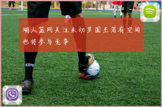 湖人篮网关注米切罗国王若有空间也将参与竞争
