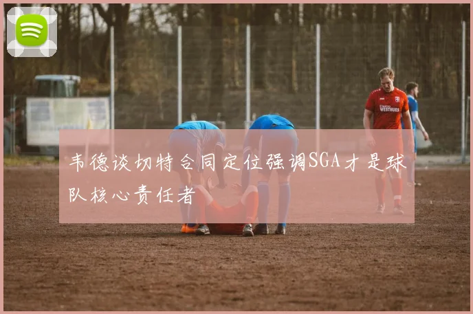 韦德谈切特合同定位强调SGA才是球队核心责任者