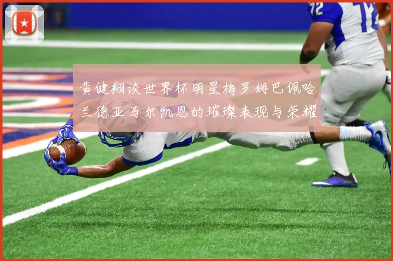 黄健翔谈世界杯明星梅罗姆巴佩哈兰德亚马尔凯恩的璀璨表现与荣耀时刻