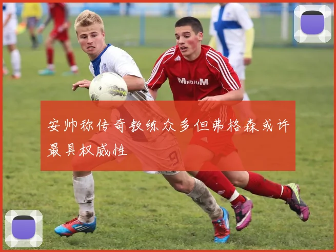安帅称传奇教练众多但弗格森或许最具权威性