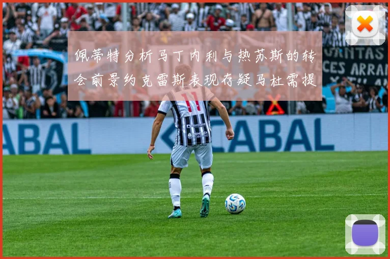 佩蒂特分析马丁内利与热苏斯的转会前景约克雷斯表现存疑马杜需提升才能留队