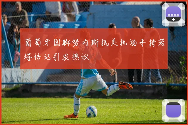 葡萄牙国脚努内斯抵美机场手持若塔传记引发热议