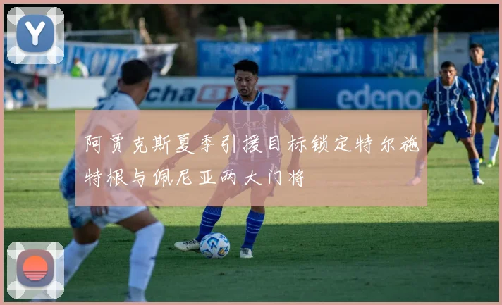 阿贾克斯夏季引援目标锁定特尔施特根与佩尼亚两大门将
