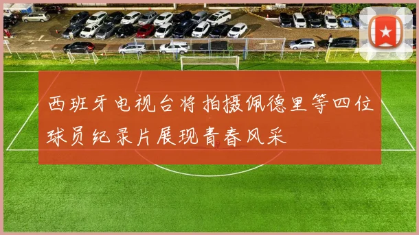 西班牙电视台将拍摄佩德里等四位球员纪录片展现青春风采