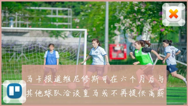 马卡报道维尼修斯可在六个月后与其他球队洽谈皇马或不再提供高薪合同
