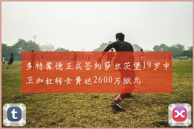 多特蒙德正式签约萨尔茨堡19岁中卫加杜转会费达2600万欧元