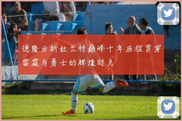 德隆分析杜兰特巅峰十年历程贯穿雷霆与勇士的辉煌时光