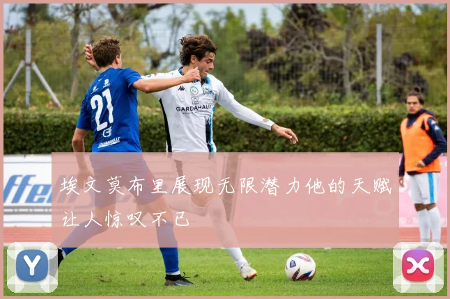 埃文莫布里展现无限潜力他的天赋让人惊叹不已