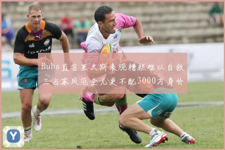 Buha直言里夫斯表现糟糕难以自救三当家风范全无更不配3000万身价