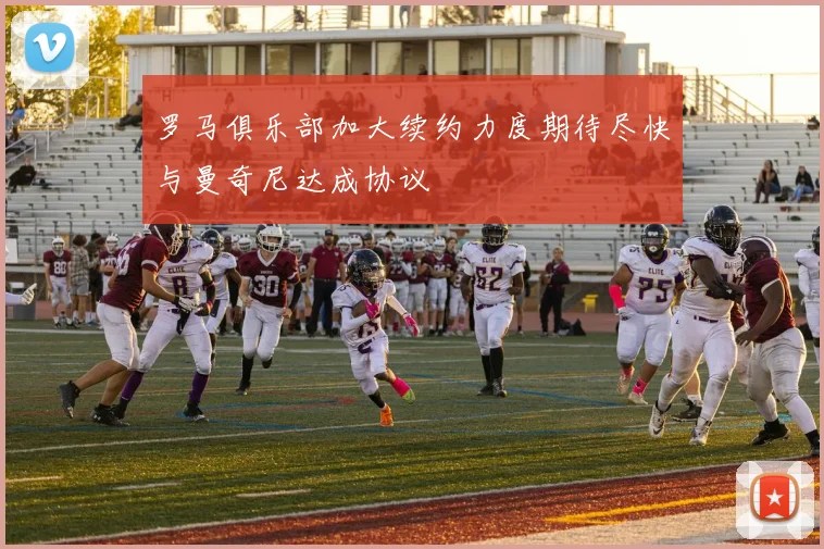 罗马俱乐部加大续约力度期待尽快与曼奇尼达成协议