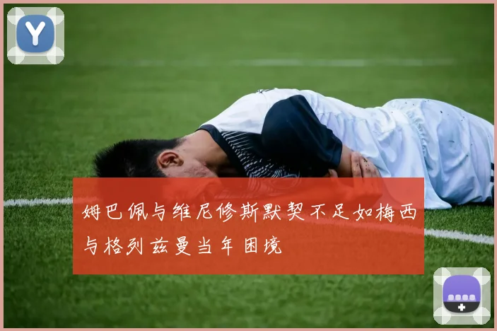 姆巴佩与维尼修斯默契不足如梅西与格列兹曼当年困境
