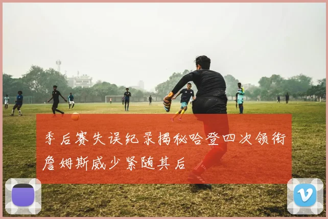 季后赛失误纪录揭秘哈登四次领衔詹姆斯威少紧随其后