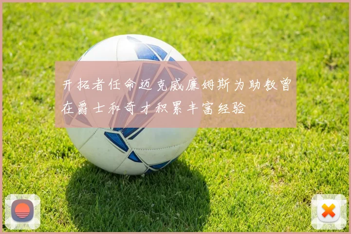 开拓者任命迈克威廉姆斯为助教曾在爵士和奇才积累丰富经验