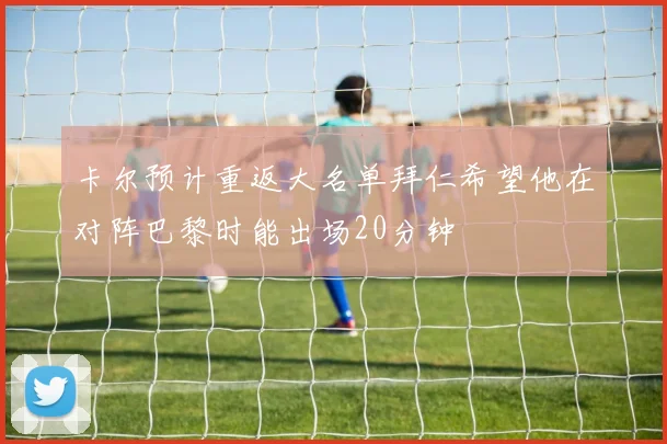 卡尔预计重返大名单拜仁希望他在对阵巴黎时能出场20分钟