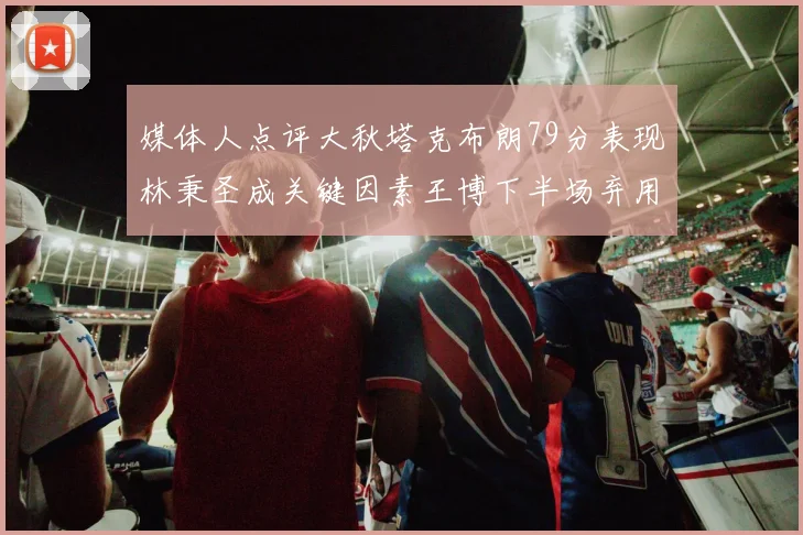 媒体人点评大秋塔克布朗79分表现林秉圣成关键因素王博下半场弃用孙铭徽引发热议
