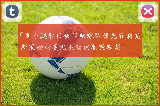 C罗小腿射门破门助球队领先菲利克斯策动科曼完美助攻展现默契